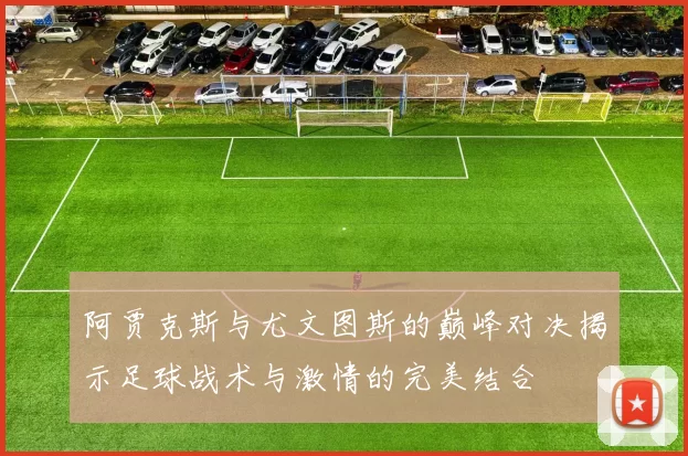 阿贾克斯与尤文图斯的巅峰对决揭示足球战术与激情的完美结合