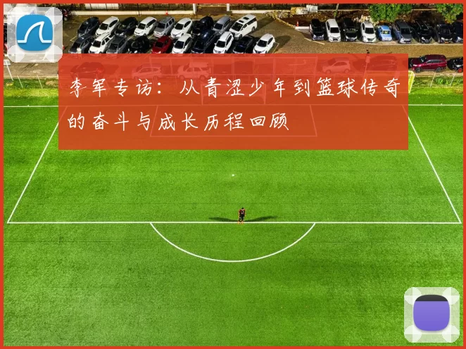 李军专访：从青涩少年到篮球传奇的奋斗与成长历程回顾