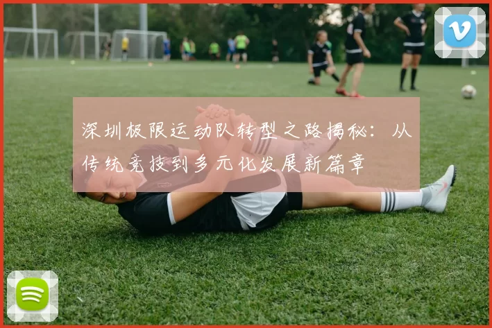 深圳极限运动队转型之路揭秘：从传统竞技到多元化发展新篇章