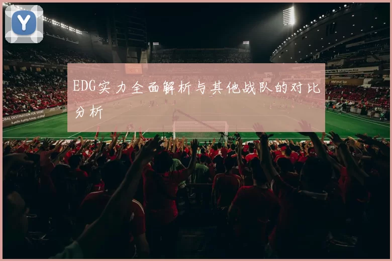 EDG实力全面解析与其他战队的对比分析