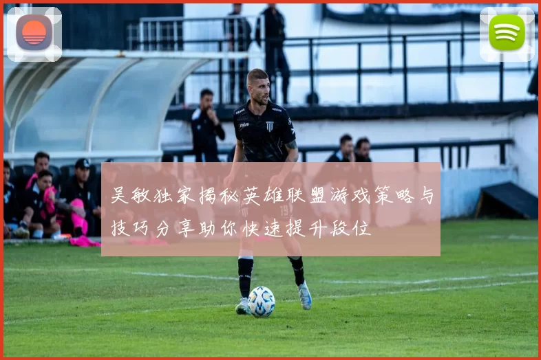 吴敏独家揭秘英雄联盟游戏策略与技巧分享助你快速提升段位