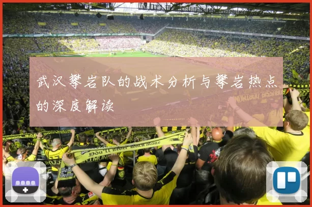 武汉攀岩队的战术分析与攀岩热点的深度解读