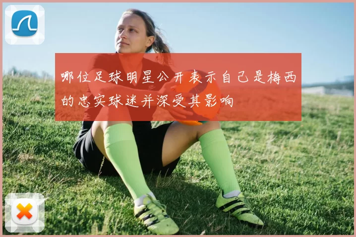 哪位足球明星公开表示自己是梅西的忠实球迷并深受其影响