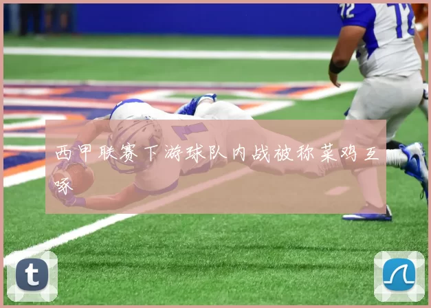 西甲联赛下游球队内战被称菜鸡互啄