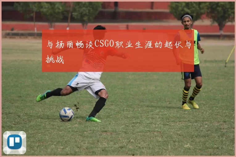 与杨丽畅谈CSGO职业生涯的起伏与挑战