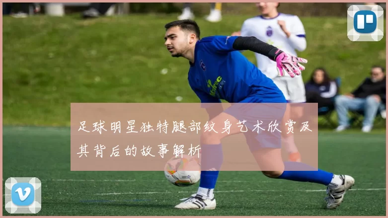 足球明星独特腿部纹身艺术欣赏及其背后的故事解析