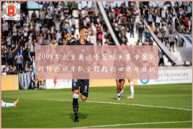 2008年北京奥运会篮球决赛中国队对阵西班牙队全程精彩回顾与分析