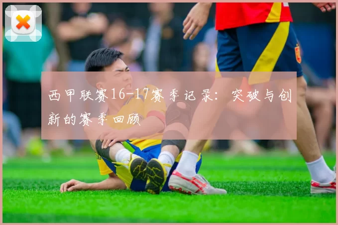 西甲联赛16-17赛季记录：突破与创新的赛季回顾