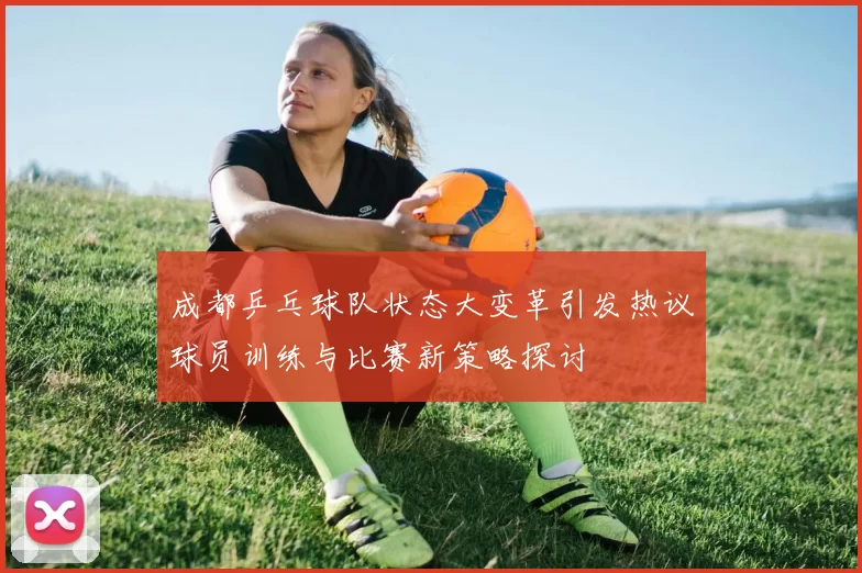 成都乒乓球队状态大变革引发热议球员训练与比赛新策略探讨