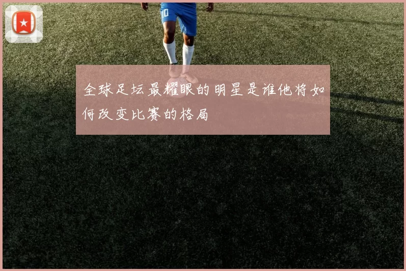 全球足坛最耀眼的明星是谁他将如何改变比赛的格局