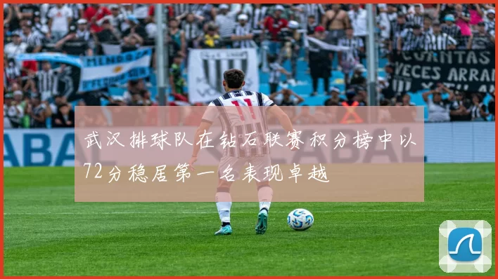 武汉排球队在钻石联赛积分榜中以72分稳居第一名表现卓越