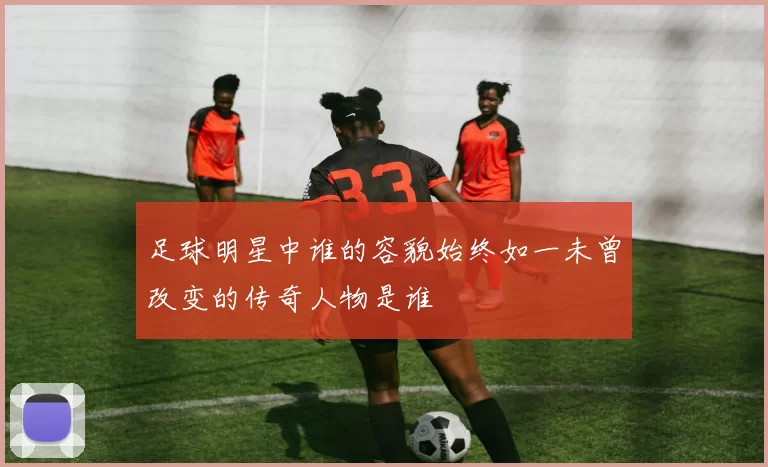 足球明星中谁的容貌始终如一未曾改变的传奇人物是谁