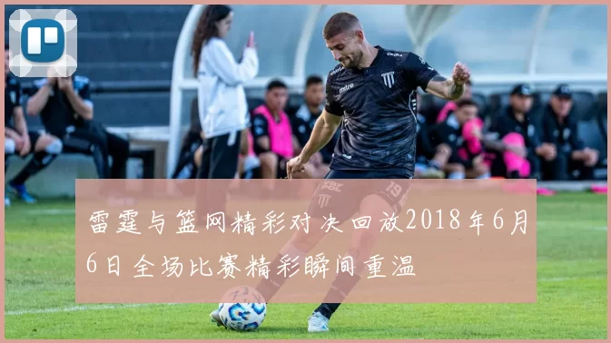 雷霆与篮网精彩对决回放2018年6月6日全场比赛精彩瞬间重温