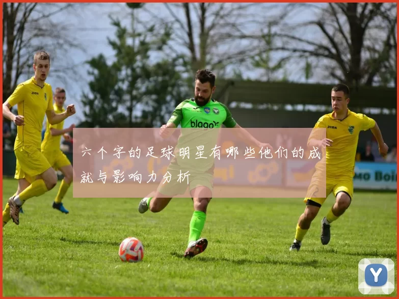 六个字的足球明星有哪些他们的成就与影响力分析