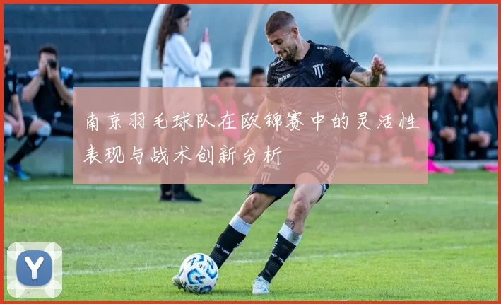 南京羽毛球队在欧锦赛中的灵活性表现与战术创新分析