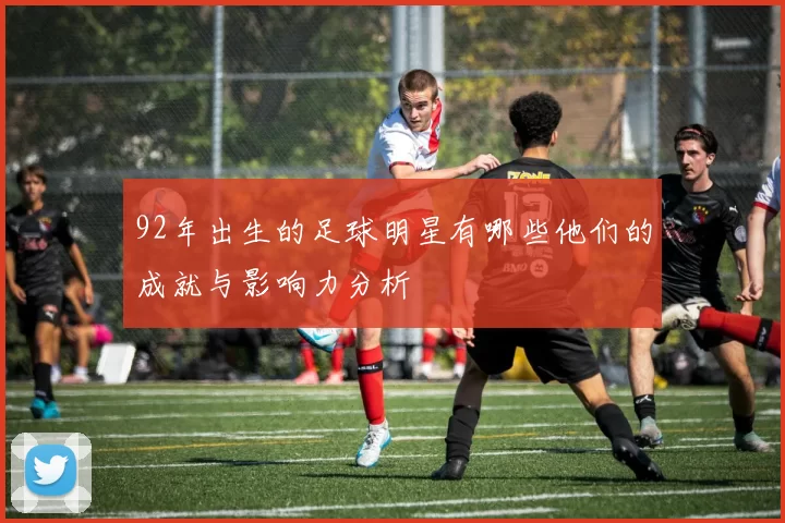 92年出生的足球明星有哪些他们的成就与影响力分析
