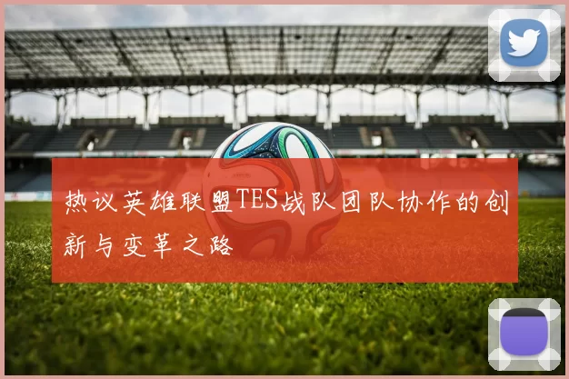热议英雄联盟TES战队团队协作的创新与变革之路
