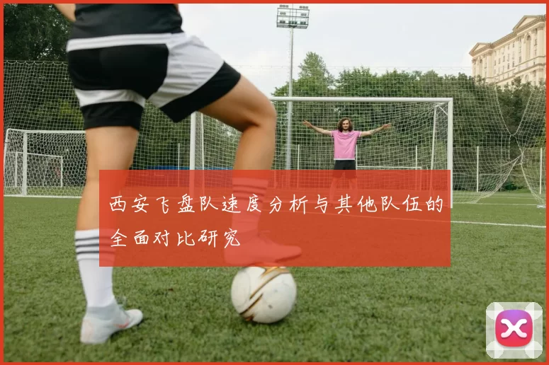 西安飞盘队速度分析与其他队伍的全面对比研究