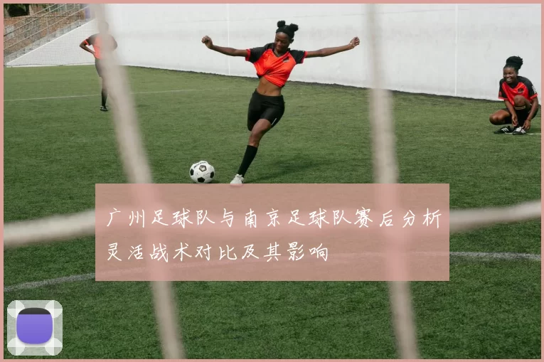 广州足球队与南京足球队赛后分析灵活战术对比及其影响