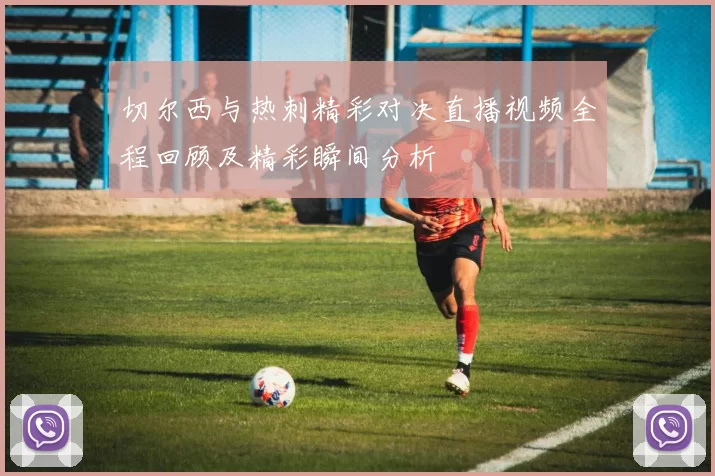 切尔西与热刺精彩对决直播视频全程回顾及精彩瞬间分析