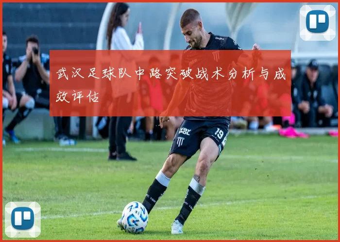 武汉足球队中路突破战术分析与成效评估