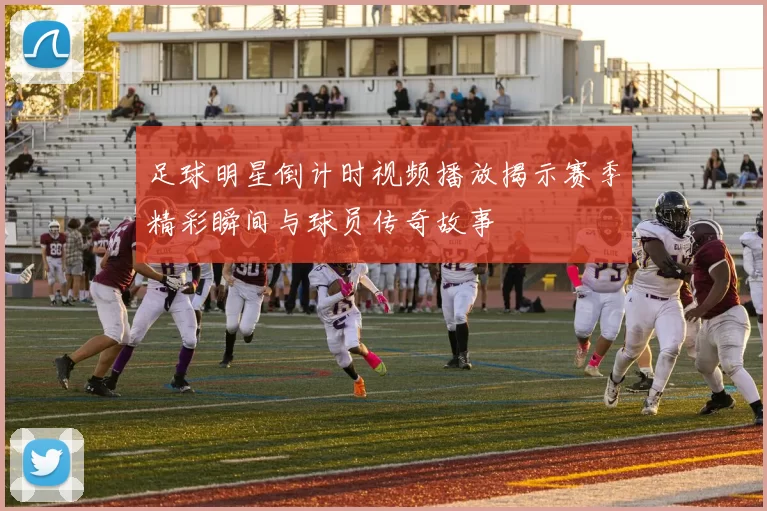 足球明星倒计时视频播放揭示赛季精彩瞬间与球员传奇故事