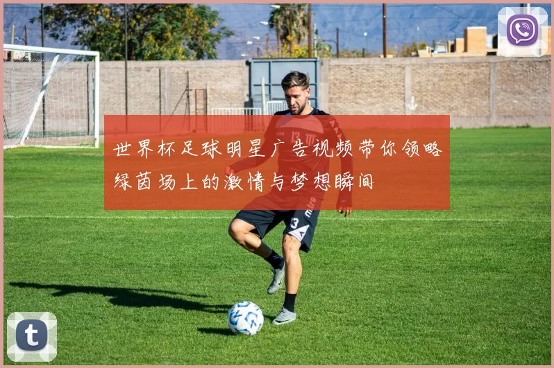 世界杯足球明星广告视频带你领略绿茵场上的激情与梦想瞬间