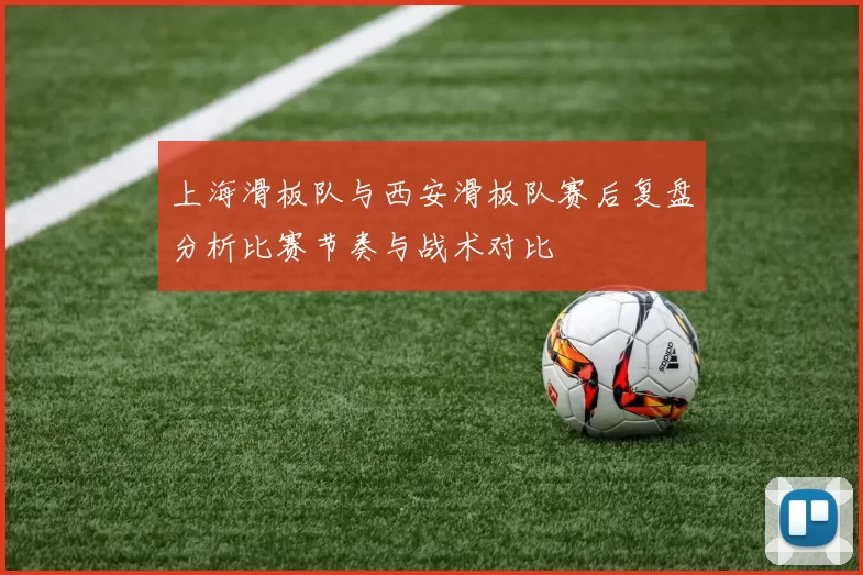 上海滑板队与西安滑板队赛后复盘分析比赛节奏与战术对比