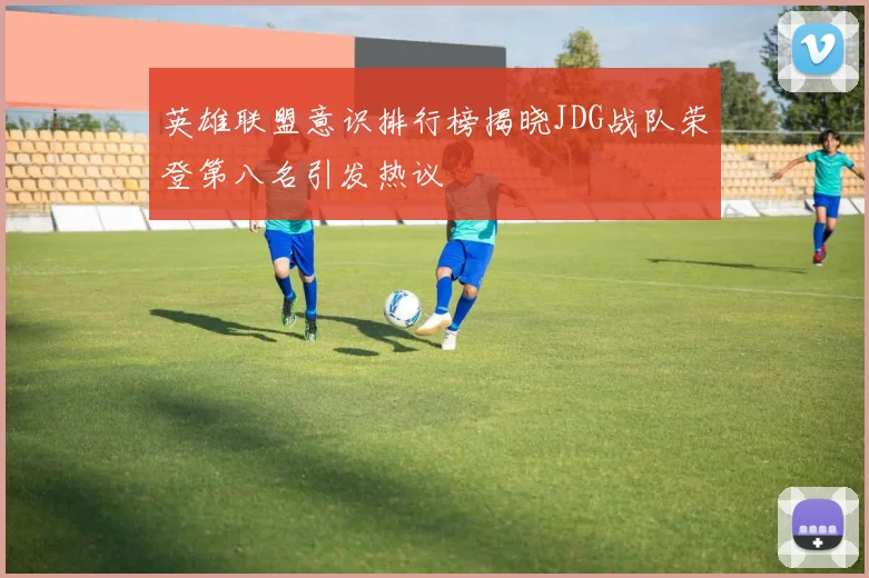 英雄联盟意识排行榜揭晓JDG战队荣登第八名引发热议