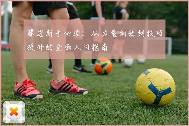 攀岩新手必读：从力量训练到技巧提升的全面入门指南