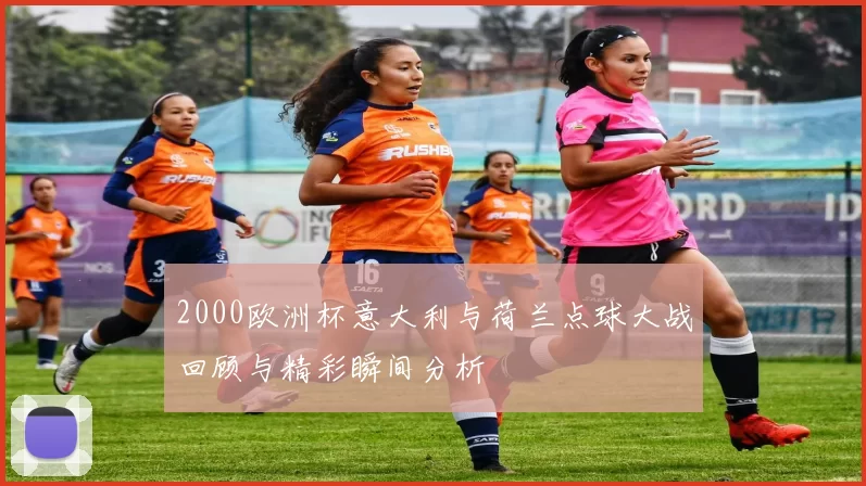 2000欧洲杯意大利与荷兰点球大战回顾与精彩瞬间分析