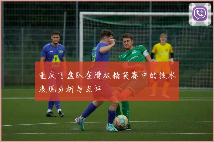 重庆飞盘队在滑板精英赛中的技术表现分析与点评