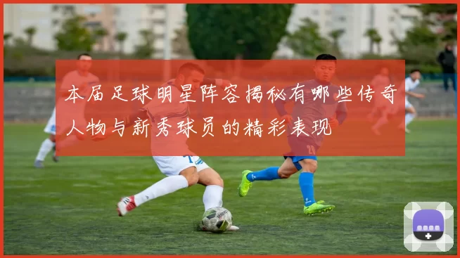本届足球明星阵容揭秘有哪些传奇人物与新秀球员的精彩表现