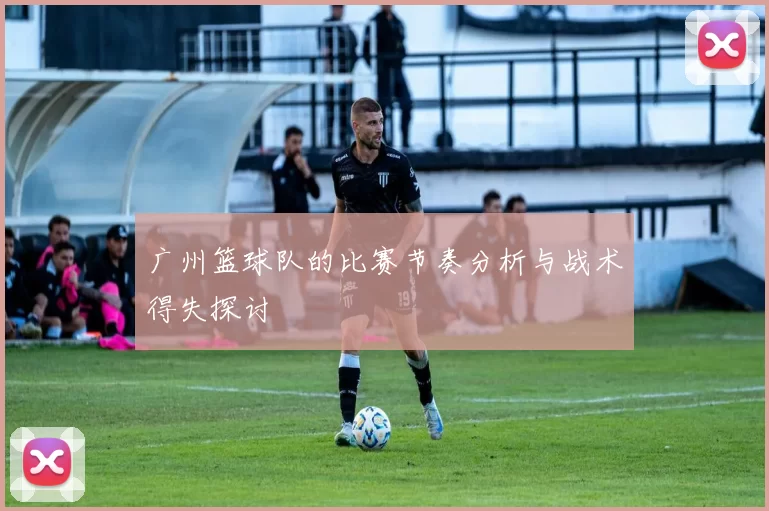广州篮球队的比赛节奏分析与战术得失探讨