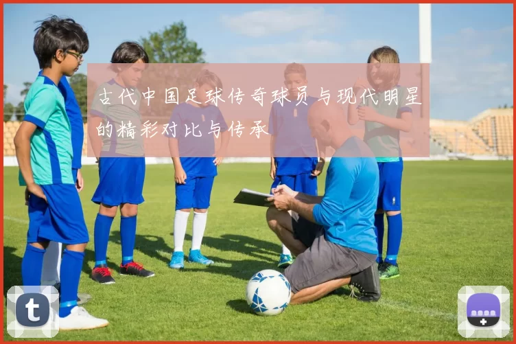 古代中国足球传奇球员与现代明星的精彩对比与传承