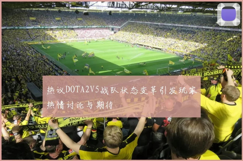 热议DOTA2V5战队状态变革引发玩家热情讨论与期待