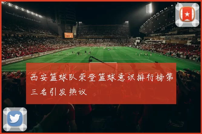 西安篮球队荣登篮球意识排行榜第三名引发热议