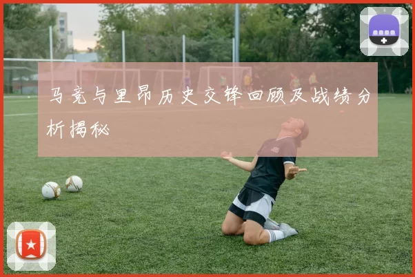 马竞与里昂历史交锋回顾及战绩分析揭秘