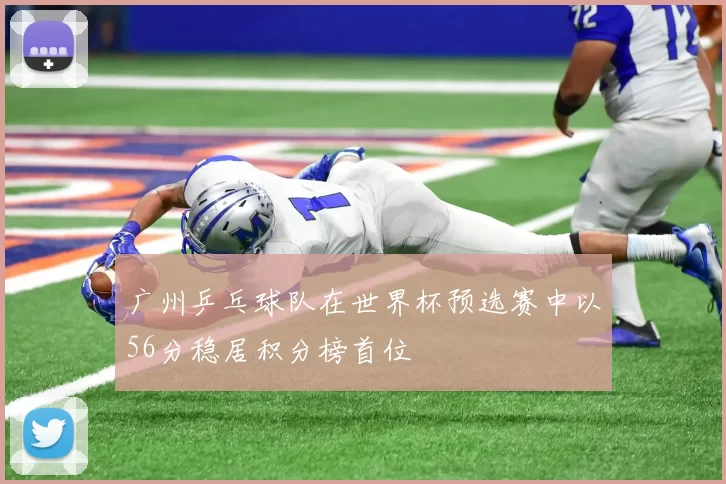 广州乒乓球队在世界杯预选赛中以56分稳居积分榜首位