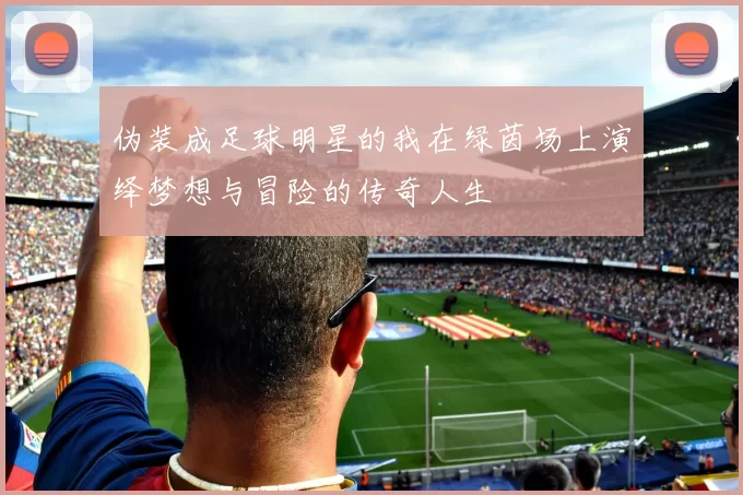 伪装成足球明星的我在绿茵场上演绎梦想与冒险的传奇人生