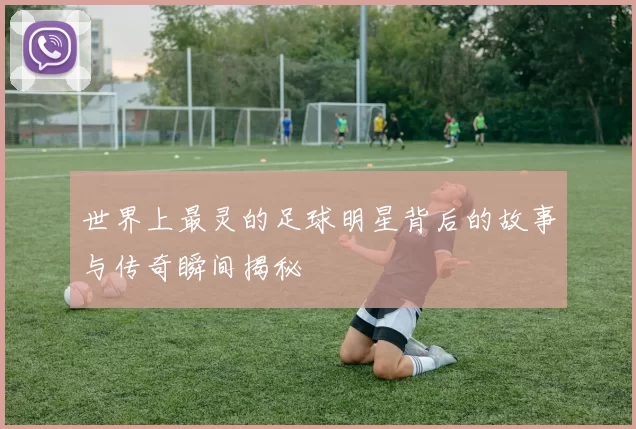 世界上最灵的足球明星背后的故事与传奇瞬间揭秘