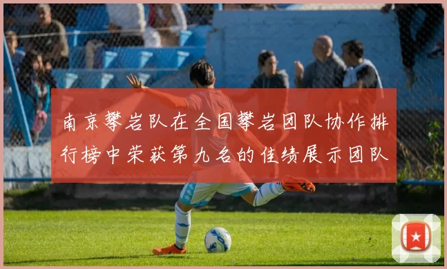 南京攀岩队在全国攀岩团队协作排行榜中荣获第九名的佳绩展示团队实力