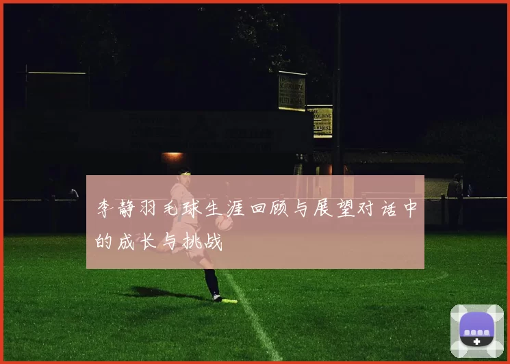 李静羽毛球生涯回顾与展望对话中的成长与挑战