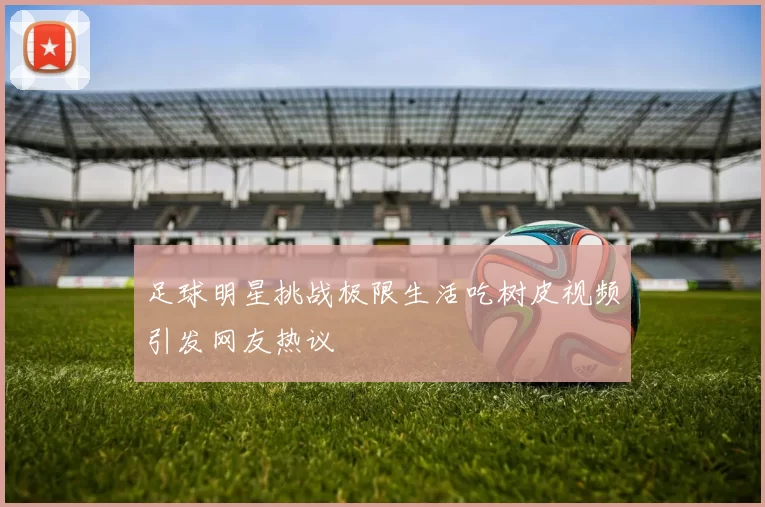 足球明星挑战极限生活吃树皮视频引发网友热议