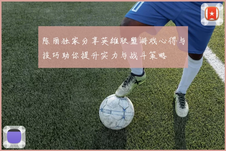 陈丽独家分享英雄联盟游戏心得与技巧助你提升实力与战斗策略