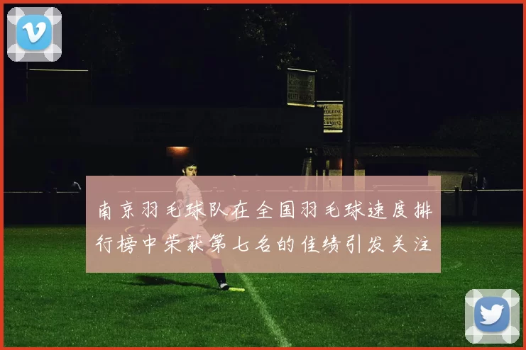 南京羽毛球队在全国羽毛球速度排行榜中荣获第七名的佳绩引发关注