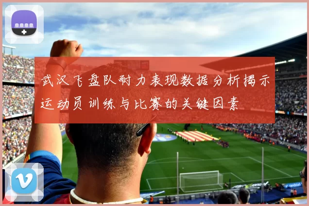 武汉飞盘队耐力表现数据分析揭示运动员训练与比赛的关键因素