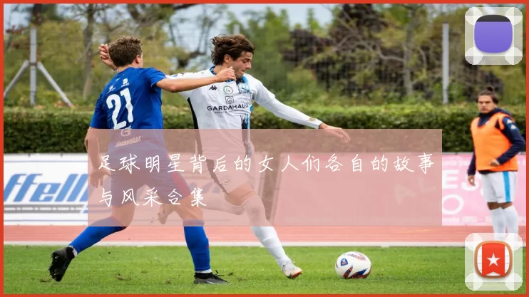 足球明星背后的女人们各自的故事与风采合集