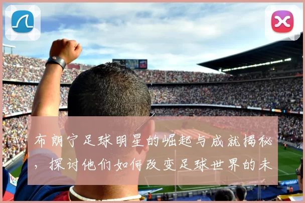 布朗宁足球明星的崛起与成就揭秘，探讨他们如何改变足球世界的未来