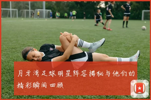 月牙湾足球明星阵容揭秘与他们的精彩瞬间回顾